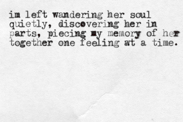 im left wandering her soul quietly, discovering her in parts, piecing my memory of her together one feeling wt a time. a