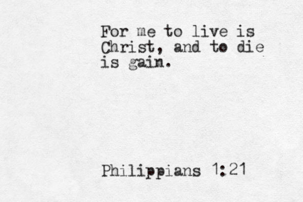 For me to live is Christ, and to die is gain. Phil ippians 1:21
