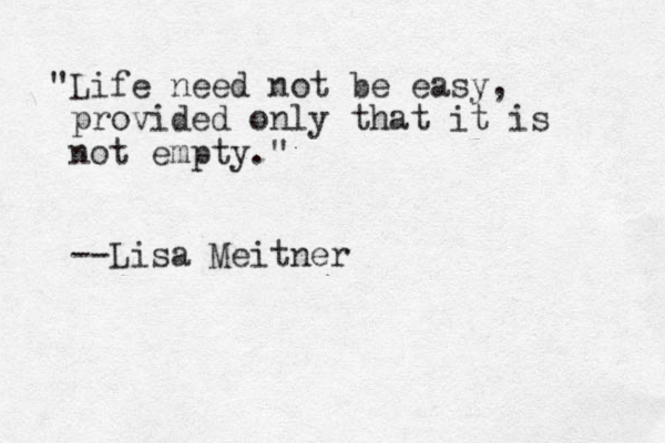"Life need not be easy, provided only that it is not empty." --Lisa Meitner