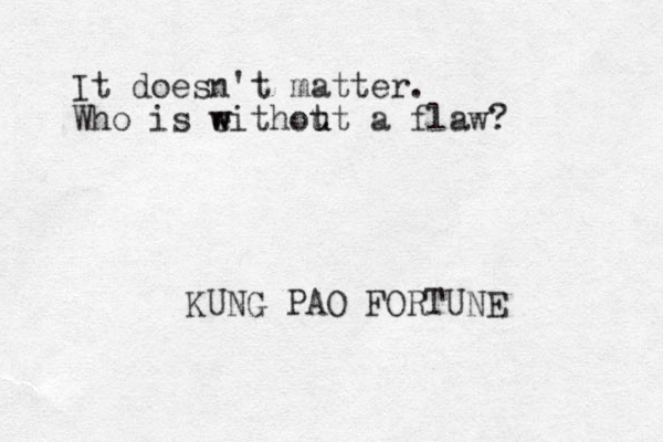 It doesn't matter. Who is e w withot u ut a flaw? KUNG PAO FORTUNE 