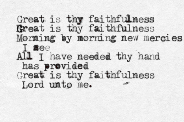 Great is thy faithfulness Hreat is thy faithfulness Morning by morning new mercies I see All I have needed thy hand has provided Great is thy faithfulness Lord unto me. G G G 