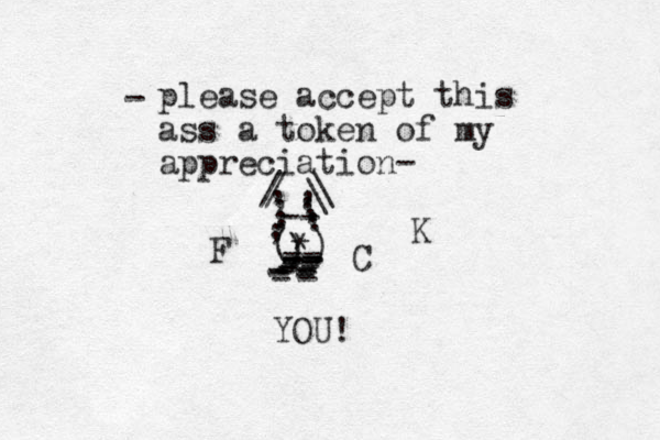 please accept this ass a token of my appreciation- - (*) F -- -- -- -- -- -- -- - - - - - - - - -- . . . . . . . . . . , , , \ \ / / , ) C K YOU! 