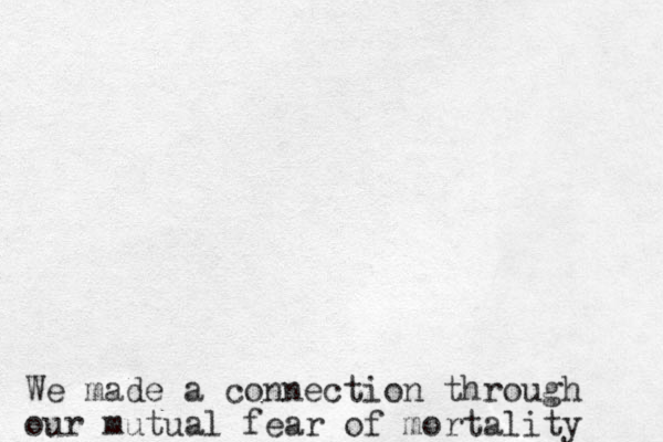 We made a connection through our mutual fear of mortality 