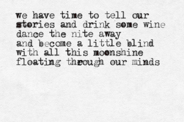 we have time to tell our stories and drink some wine dance the nite away and become a little blind with all this moonshine floating theough r r our minds 