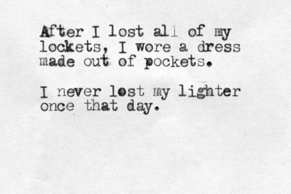 After I lost all of my lockets, I wore a dress made out of pockets. I never lost my lighter once that day. 