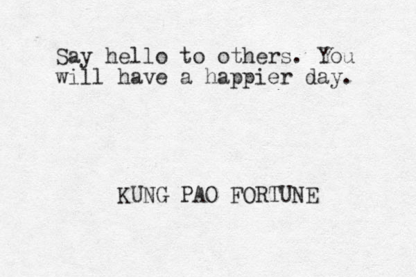 Say hello to others. You will have a happier day. KUNG PAO FORTUNE 