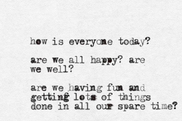 how is everyone today? are we all happy? are we well? are we having fun and gettinf g g lots of things done in all our spare time! ? ? 