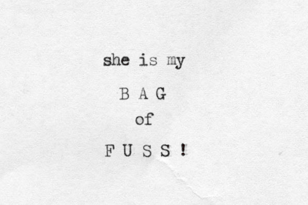 she is my B A G of F U S S ! 