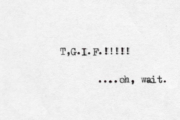 T,G.I.F.!!!!! ....oh, wait. 