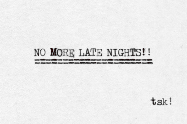 NO MORE LATE NIGHTS!! ==================== = tsk! 