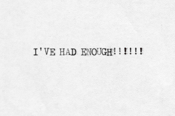 I'VE HAD ENOUGH!!!!!! 