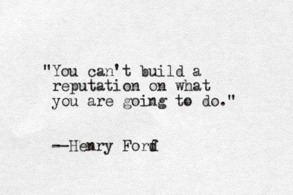 "You can't build a reputation on what you are going to do." --Henry Forf d