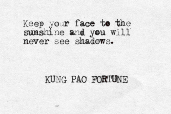 Keep your face to the sunshine and you will never see shadows. KUNG PAO FORTUNE