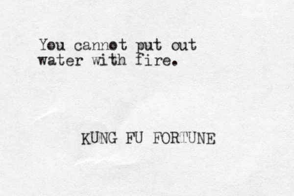 You cannot put out water with fire. KUNG FU FORTUNE