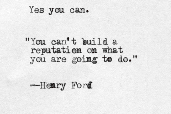 "You can't build a reputation on what you are going to do." --Henry Forf d Yes you can. 