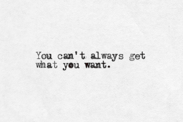 You can't always get what you want.
