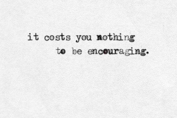 it costs you nothing to be encouraging. 
