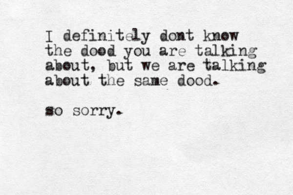 I definitely dont know the dood you are talking about, but we are talking about the same dood. so sorry. 