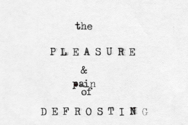 the P L E A S U R E & pain of D E F R O S T I N G 