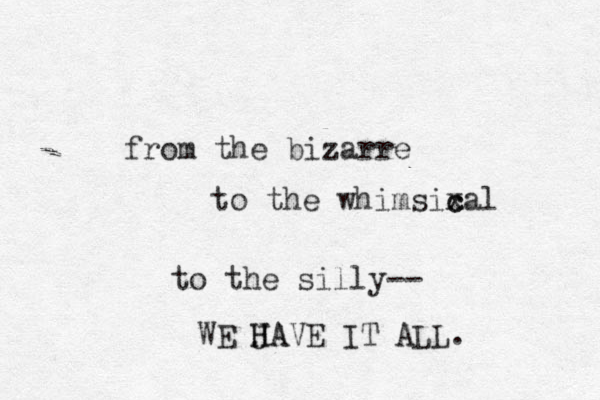 from the bizarre to the whimsixal c c to the silly-- WE JA H HAVE IT ALL. 