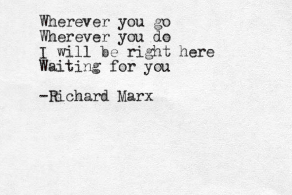 Wherever you go Wherever you do I will be right here Waiting for you -Richard Marx