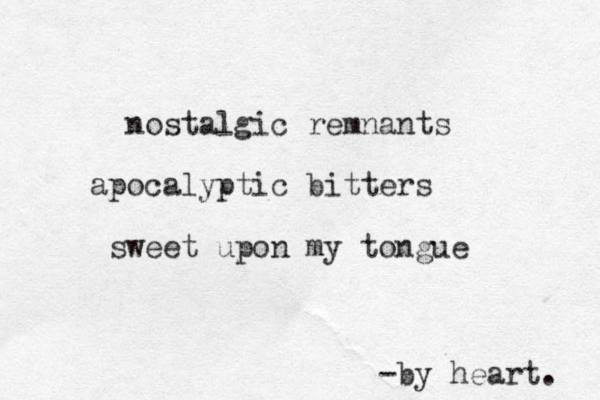nostalgic remnants apocalyptic bitters sweet upon my tongue -by heart . 