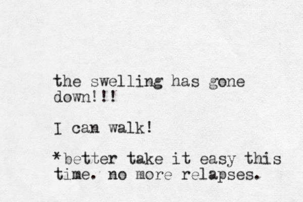 the swelling has gone down!!! I can walk! *better take it easy this time. o n more relapses. 