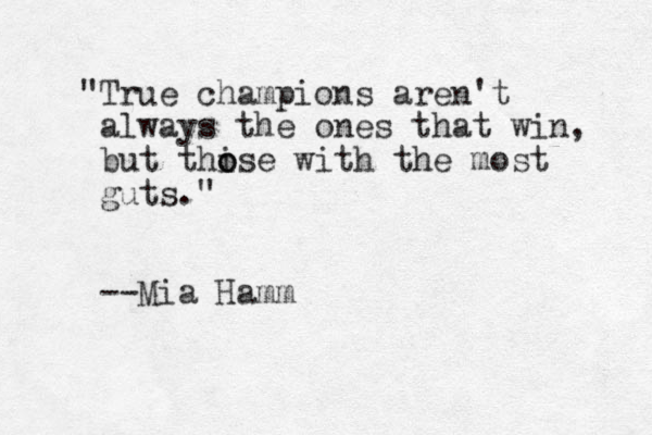 "True champions aren't always the ones that win, but thise o o with the most guts." --Mia Hamm