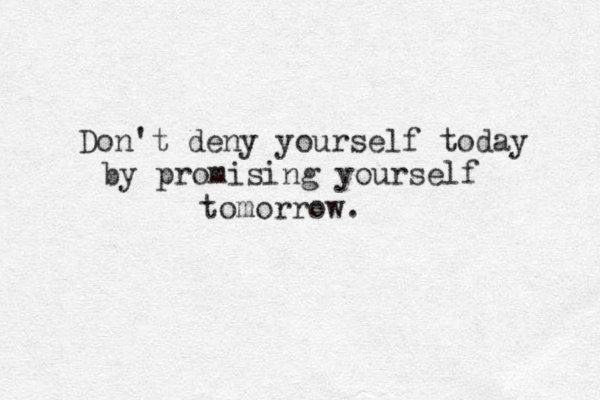 Don't deny yourself today by promising yourself tomorrow.