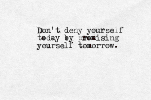 Don't deny yourself today by promising yourself tomorrow. 