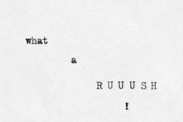 what a R U U U S H ! 