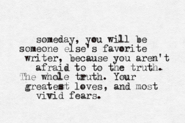 someday, you will be someone else's favorite writer, because you aren't afraid to to the truth. The whole truth. Your greatest loves, and most vivid fears. 