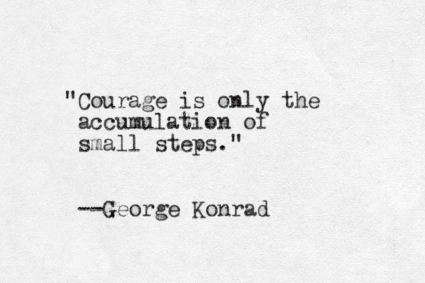 "Courage is only the accumulation of small steps." --George Konrad 
