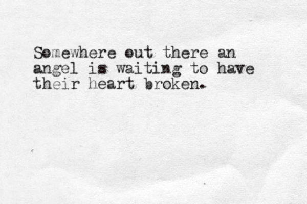 Somewhere out there an angel is waiting to have their heart broken.