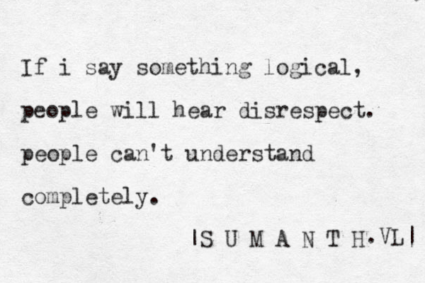 If i say something logical, people will hear disrespect. people can't understand completely. |S U M A N T H .V L| 