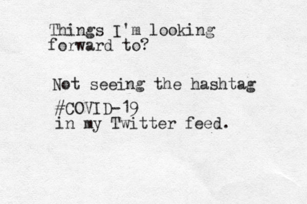 Things I'm looking forward to? Not seeing the hashtag #COVID-19 in my Twitter feed. 