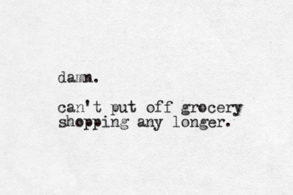 damn. can't put off grocery shopping any longer. 