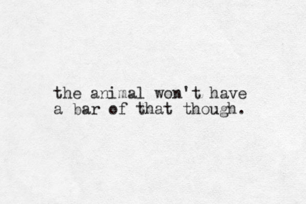 the animal won't have a bar of that though. 