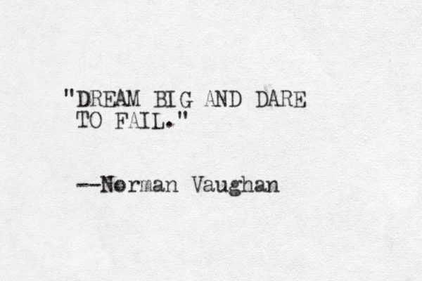 "DREAM BIG AND DARE TO FAIL." --Norman Vaughan