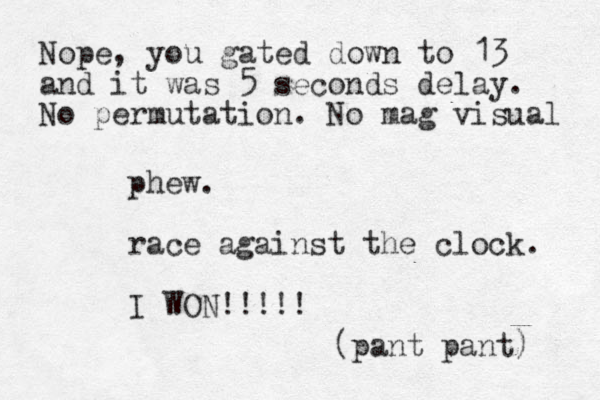 phew. race against the clock. I WON!!!!! (pant pant) Nope, you gated down to 13 and it was 5 seconds delay. No permutation. No mag visual 