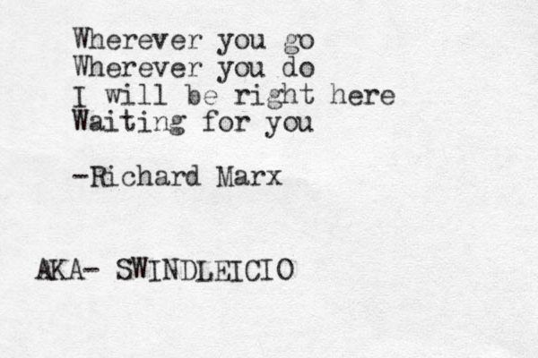 Wherever you go Wherever you do I will be right here Waiting for you -Richard Marx AKA- SWINDLEICIO