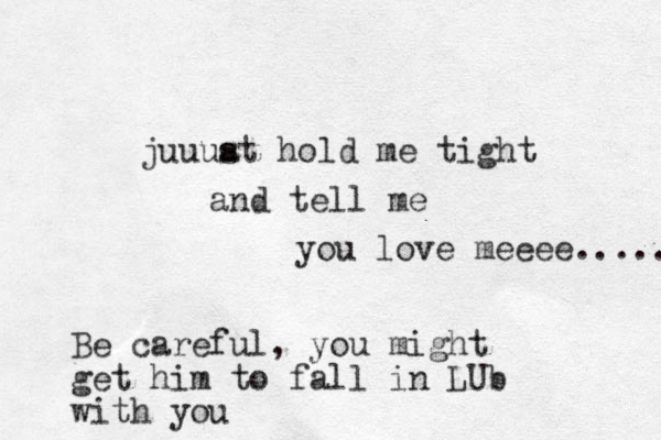 juuuat s hold me tight and tell me you love meeee...... Be careful, you might get him to fall in LUb with you