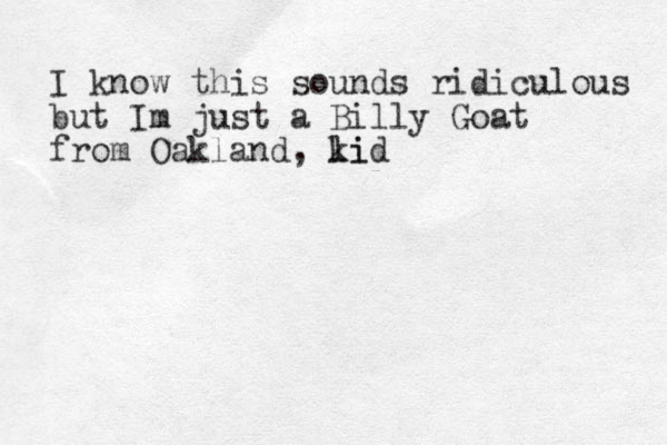 I know this sounds ridiculous but Im just a Billy Goat from Oakland, li kid