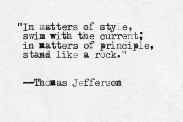 "In matters of style, swim with the current, ; in matters of principle, stand like a rock." --Thomas Jefferson