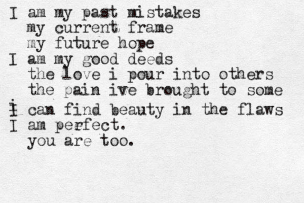 I am my past mistakes my current frame my future hope I am my good deeds the love i pour into others the pain ive brought to some i I can find beauty in the flaws I am pee rfect. you are too.