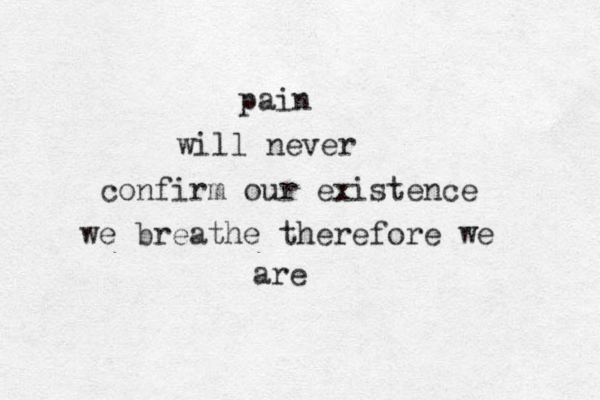 pain will never confirm our existence we breathe therefore we are 