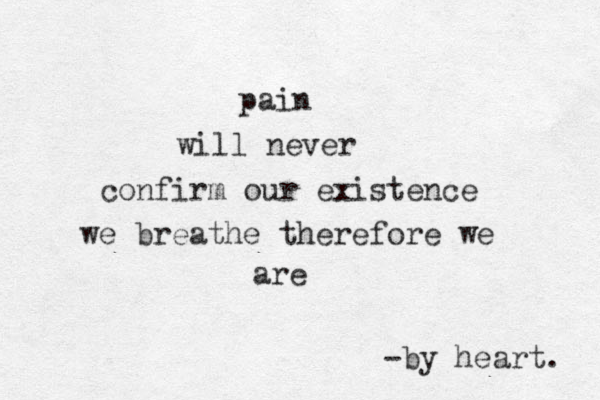 pain will never confirm our existence we breathe therefore we are -by heart. 