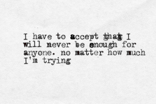 I have to sc a a a a cept ghag t t I will never be sn e e ough for anyone. no matter how much I'm trying