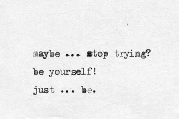 maybe ... stop trying? be yourself! just ... be.