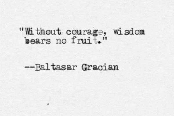 "Without courage, wisdom bears no fruit." --Baltasar Gracian